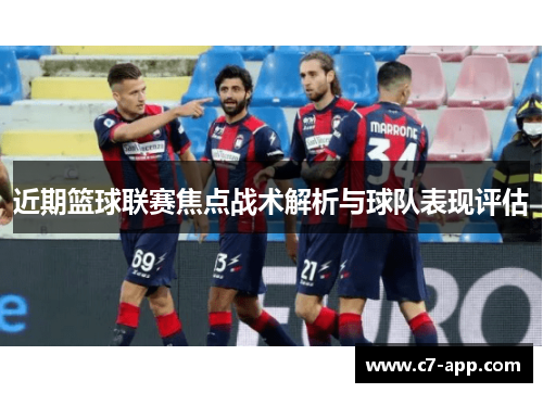 近期篮球联赛焦点战术解析与球队表现评估 近期篮球联赛焦点战术解析与球队表现评估