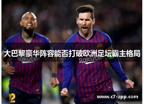 大巴黎豪华阵容能否打破欧洲足坛霸主格局 大巴黎豪华阵容能否打破欧洲足坛霸主格局