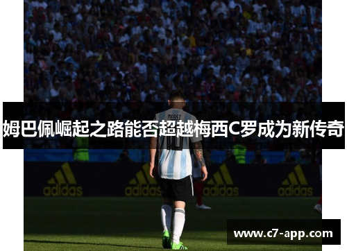 姆巴佩崛起之路能否超越梅西C罗成为新传奇 姆巴佩崛起之路能否超越梅西C罗成为新传奇