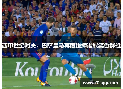 西甲世纪对决:巴萨皇马再度碰撞谁能笑傲群雄 西甲世纪对决:巴萨皇马再度碰撞谁能笑傲群雄