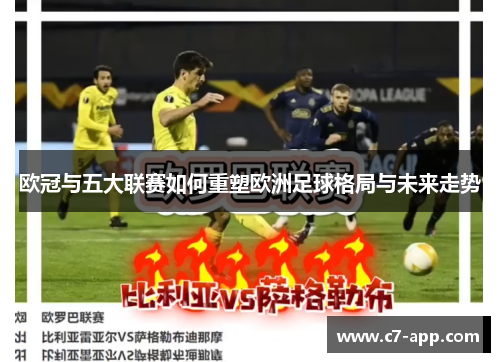 欧冠与五大联赛如何重塑欧洲足球格局与未来走势 欧冠与五大联赛如何重塑欧洲足球格局与未来走势