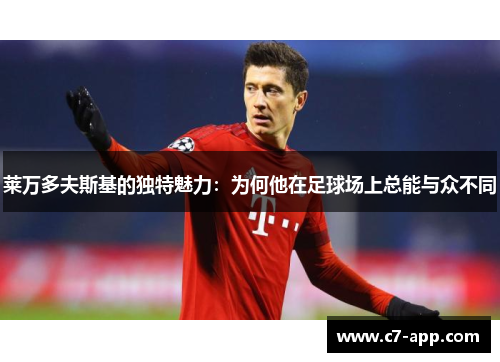 莱万多夫斯基的独特魅力:为何他在足球场上总能与众不同 莱万多夫斯基的独特魅力:为何他在足球场上总能与众不同