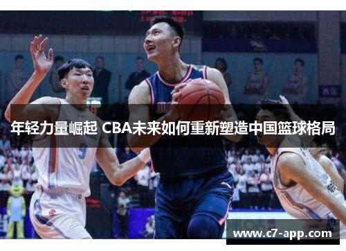 年轻力量崛起 CBA未来如何重新塑造中国篮球格局 年轻力量崛起 CBA未来如何重新塑造中国篮球格局