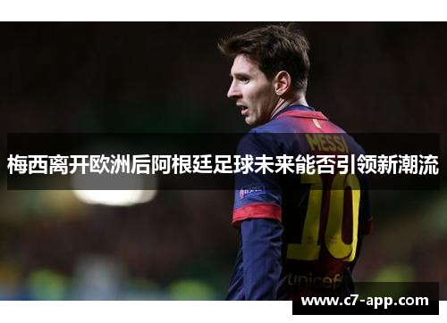 梅西离开欧洲后阿根廷足球未来能否引领新潮流 梅西离开欧洲后阿根廷足球未来能否引领新潮流