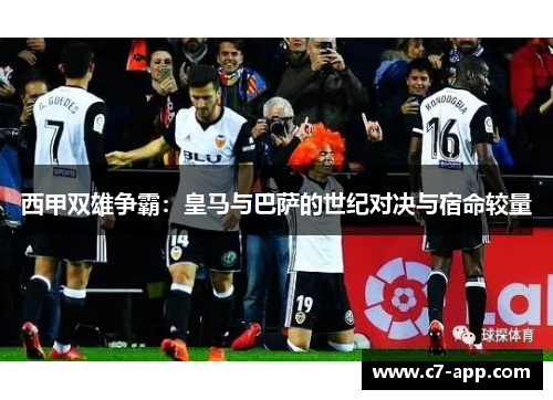 西甲双雄争霸:皇马与巴萨的世纪对决与宿命较量 西甲双雄争霸:皇马与巴萨的世纪对决与宿命较量