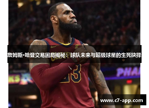 詹姆斯·哈登交易困局揭秘:球队未来与超级球星的生死抉择 詹姆斯·哈登交易困局揭秘:球队未来与超级球星的生死抉择