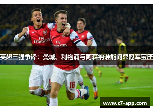 英超三强争锋:曼城、利物浦与阿森纳谁能问鼎冠军宝座 英超三强争锋:曼城、利物浦与阿森纳谁能问鼎冠军宝座
