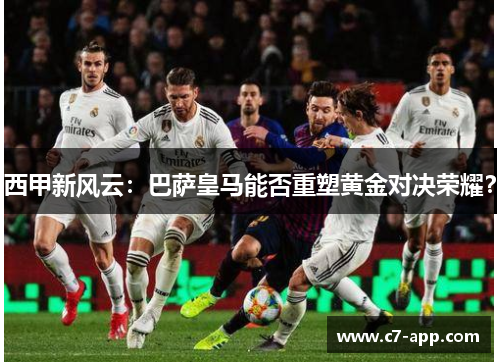 西甲新风云:巴萨皇马能否重塑黄金对决荣耀? 西甲新风云:巴萨皇马能否重塑黄金对决荣耀?