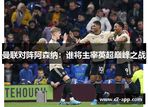 曼联对阵阿森纳:谁将主宰英超巅峰之战 曼联对阵阿森纳:谁将主宰英超巅峰之战
