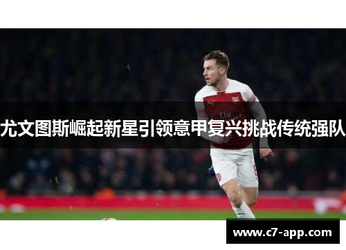 尤文图斯崛起新星引领意甲复兴挑战传统强队 尤文图斯崛起新星引领意甲复兴挑战传统强队