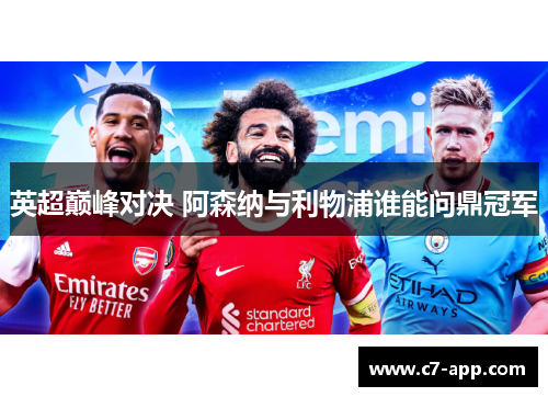 英超巅峰对决 阿森纳与利物浦谁能问鼎冠军 英超巅峰对决 阿森纳与利物浦谁能问鼎冠军