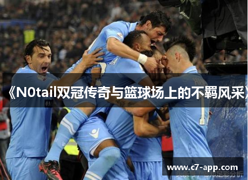《N0tail双冠传奇与篮球场上的不羁风采》