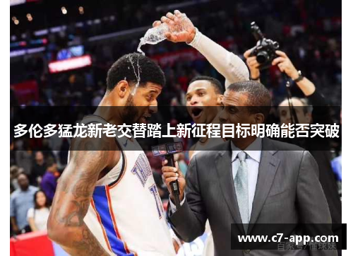 多伦多猛龙新老交替踏上新征程目标明确能否突破 多伦多猛龙新老交替踏上新征程目标明确能否突破