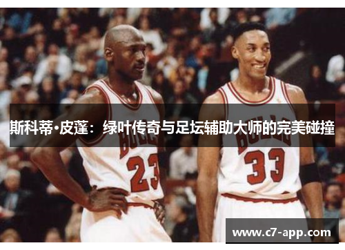 斯科蒂·皮蓬:绿叶传奇与足坛辅助大师的完美碰撞 斯科蒂·皮蓬:绿叶传奇与足坛辅助大师的完美碰撞