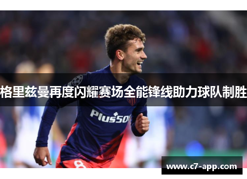 格里兹曼再度闪耀赛场全能锋线助力球队制胜 格里兹曼再度闪耀赛场全能锋线助力球队制胜