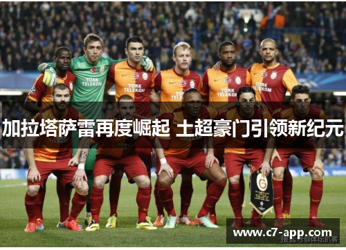 加拉塔萨雷再度崛起 土超豪门引领新纪元 加拉塔萨雷再度崛起 土超豪门引领新纪元
