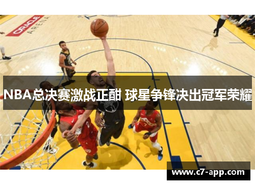NBA总决赛激战正酣 球星争锋决出冠军荣耀 NBA总决赛激战正酣 球星争锋决出冠军荣耀