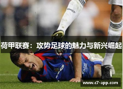 荷甲联赛:攻势足球的魅力与新兴崛起 荷甲联赛:攻势足球的魅力与新兴崛起