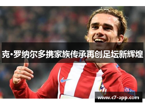 克·罗纳尔多携家族传承再创足坛新辉煌 克·罗纳尔多携家族传承再创足坛新辉煌