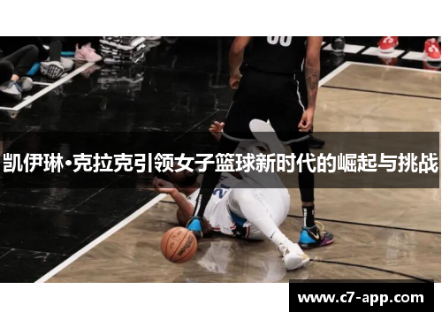 凯伊琳·克拉克引领女子篮球新时代的崛起与挑战 凯伊琳·克拉克引领女子篮球新时代的崛起与挑战