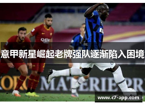 意甲新星崛起老牌强队逐渐陷入困境 意甲新星崛起老牌强队逐渐陷入困境