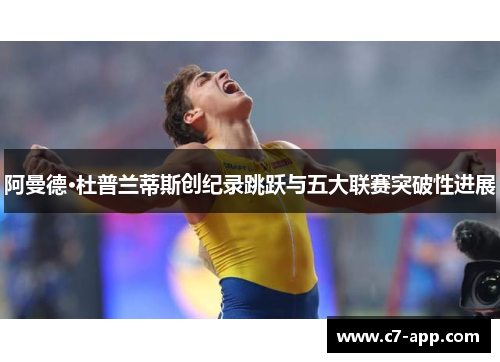 阿曼德·杜普兰蒂斯创纪录跳跃与五大联赛突破性进展 阿曼德·杜普兰蒂斯创纪录跳跃与五大联赛突破性进展