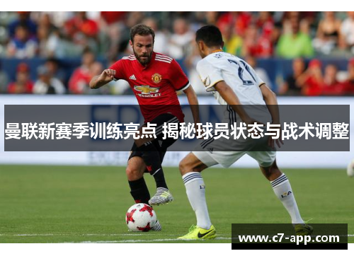 曼联新赛季训练亮点 揭秘球员状态与战术调整 曼联新赛季训练亮点 揭秘球员状态与战术调整