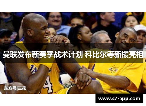 曼联发布新赛季战术计划 科比尔等新援亮相 曼联发布新赛季战术计划 科比尔等新援亮相