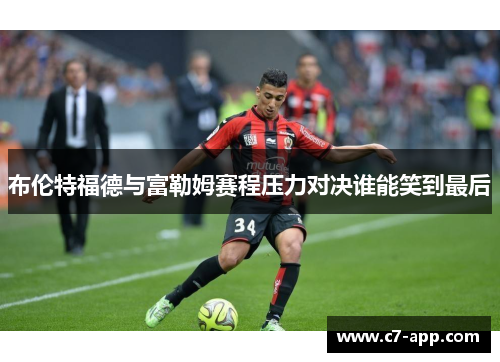 布伦特福德与富勒姆赛程压力对决谁能笑到最后 布伦特福德与富勒姆赛程压力对决谁能笑到最后