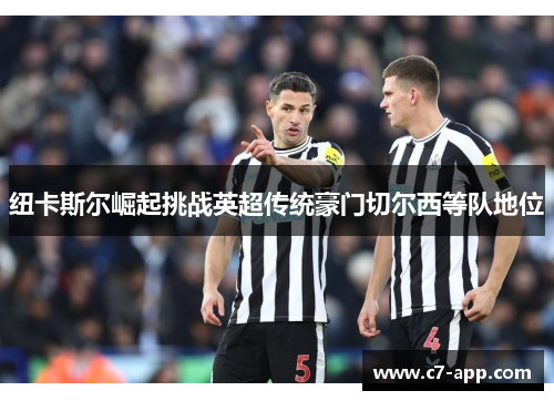 纽卡斯尔崛起挑战英超传统豪门切尔西等队地位 纽卡斯尔崛起挑战英超传统豪门切尔西等队地位
