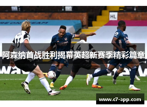 阿森纳首战胜利揭幕英超新赛季精彩篇章 阿森纳首战胜利揭幕英超新赛季精彩篇章