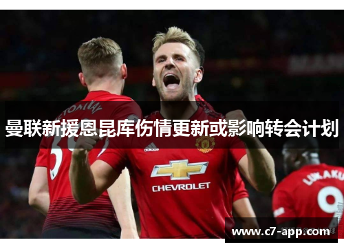 曼联新援恩昆库伤情更新或影响转会计划 曼联新援恩昆库伤情更新或影响转会计划