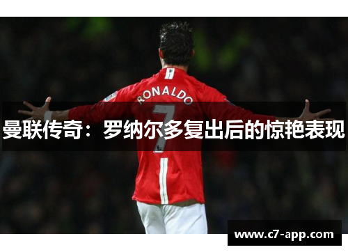 曼联传奇:罗纳尔多复出后的惊艳表现 曼联传奇:罗纳尔多复出后的惊艳表现