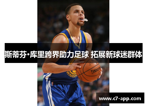 斯蒂芬·库里跨界助力足球 拓展新球迷群体 斯蒂芬·库里跨界助力足球 拓展新球迷群体