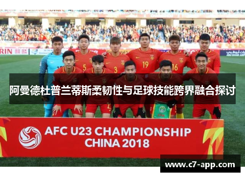 阿曼德杜普兰蒂斯柔韧性与足球技能跨界融合探讨