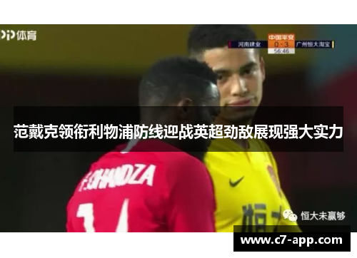 范戴克领衔利物浦防线迎战英超劲敌展现强大实力