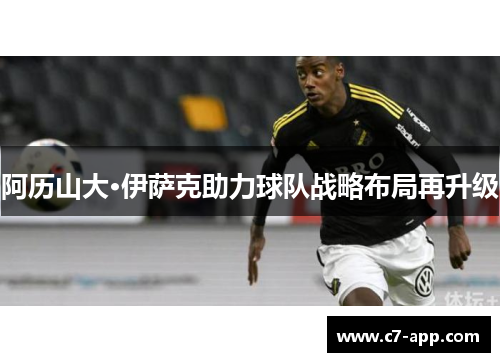 阿历山大·伊萨克助力球队战略布局再升级 阿历山大·伊萨克助力球队战略布局再升级