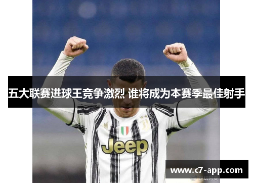 五大联赛进球王竞争激烈 谁将成为本赛季最佳射手